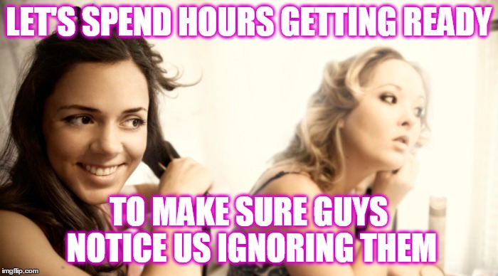 Repost of a repost of a repost :) | LET'S SPEND HOURS GETTING READY TO MAKE SURE GUYS NOTICE US IGNORING THEM | image tagged in funny,memes,makeup,getting ready,girls,boys | made w/ Imgflip meme maker