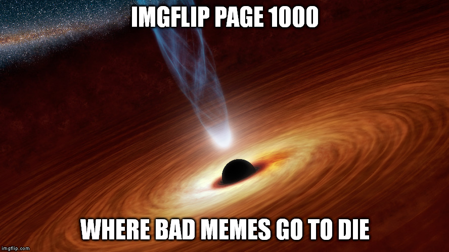Some of mine have ended up there | IMGFLIP PAGE 1000 WHERE BAD MEMES GO TO DIE | image tagged in meme | made w/ Imgflip meme maker