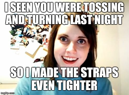 Overly Attached Girlfriend | I SEEN YOU WERE TOSSING AND TURNING LAST NIGHT SO I MADE THE STRAPS EVEN TIGHTER | image tagged in memes,overly attached girlfriend | made w/ Imgflip meme maker