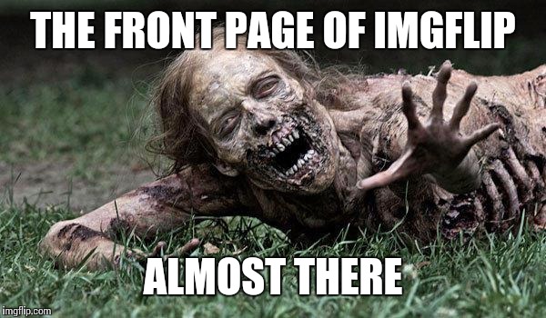 Walking Dead Zombie | THE FRONT PAGE OF IMGFLIP ALMOST THERE | image tagged in walking dead zombie | made w/ Imgflip meme maker