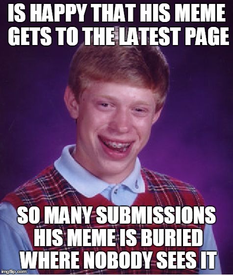 Bad Luck Brian Meme | IS HAPPY THAT HIS MEME GETS TO THE LATEST PAGE SO MANY SUBMISSIONS HIS MEME IS BURIED WHERE NOBODY SEES IT | image tagged in memes,bad luck brian | made w/ Imgflip meme maker