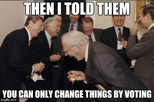 Laughing Men In Suits | THEN I TOLD THEM YOU CAN ONLY CHANGE THINGS BY VOTING | image tagged in memes,laughing men in suits | made w/ Imgflip meme maker