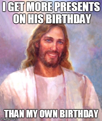 Is this a christmas meme? i hope not. | I GET MORE PRESENTS ON HIS BIRTHDAY THAN MY OWN BIRTHDAY | image tagged in memes,smiling jesus,funny | made w/ Imgflip meme maker
