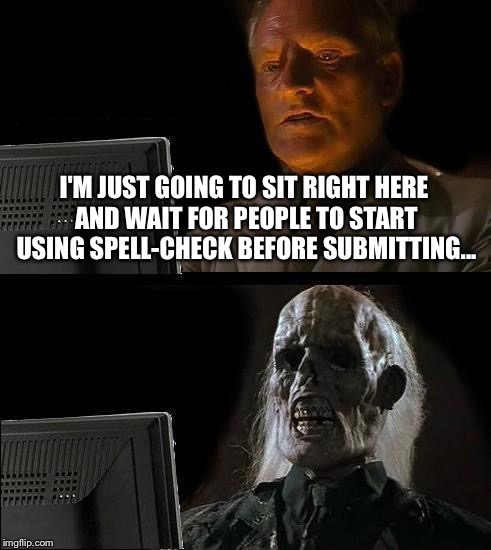 I'll Just Wait Here | I'M JUST GOING TO SIT RIGHT HERE AND WAIT FOR PEOPLE TO START USING SPELL-CHECK BEFORE SUBMITTING... | image tagged in memes,ill just wait here | made w/ Imgflip meme maker
