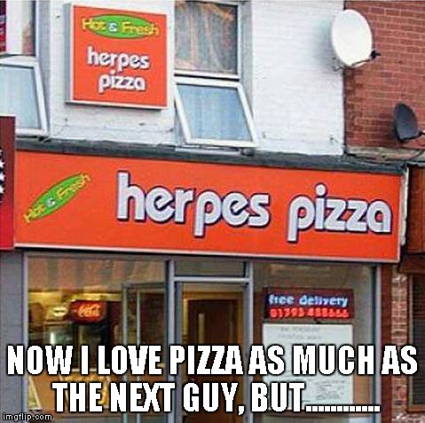 Not the best restaurant name in my opinion. | NOW I LOVE PIZZA AS MUCH AS THE NEXT GUY, BUT............ | image tagged in herpes pizza,pizza,herpes,food,funny,fast food | made w/ Imgflip meme maker