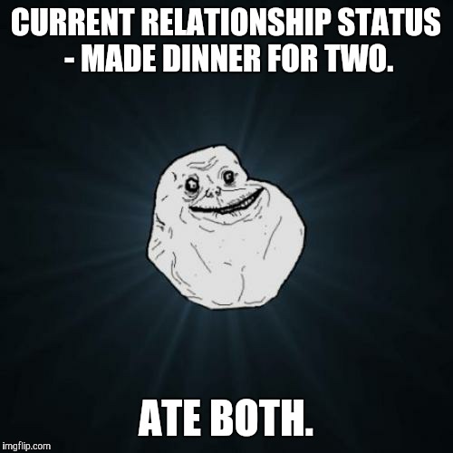 Forever Alone | CURRENT RELATIONSHIP STATUS - MADE DINNER FOR TWO. ATE BOTH. | image tagged in memes,forever alone,funny,friendzone | made w/ Imgflip meme maker