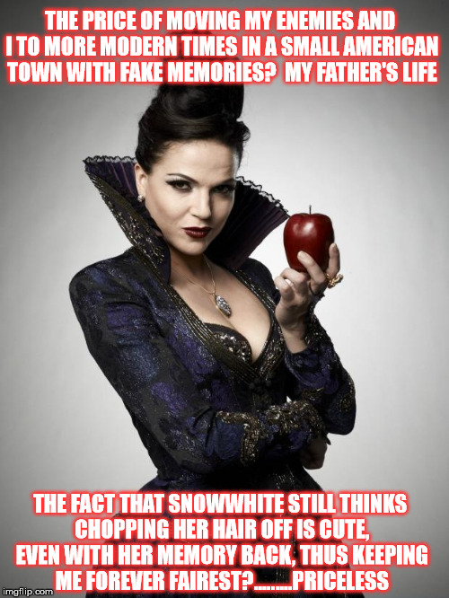 Regina, Once Upon a Time | THE PRICE OF MOVING MY ENEMIES AND I TO MORE MODERN TIMES IN A SMALL AMERICAN TOWN WITH FAKE MEMORIES?  MY FATHER'S LIFE THE FACT THAT SNOWW | image tagged in regina once upon a time | made w/ Imgflip meme maker