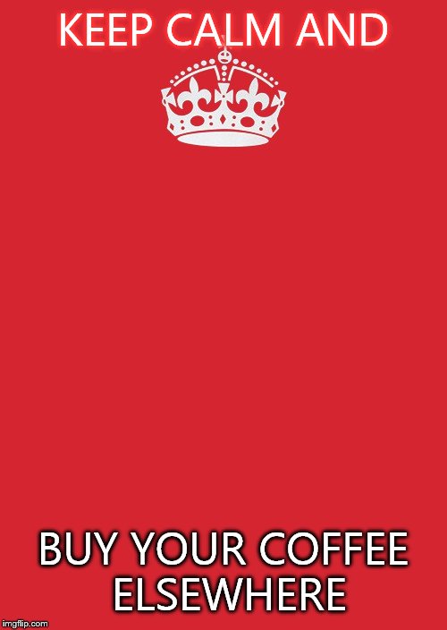 Keep Calm And Carry On Red | KEEP CALM AND BUY YOUR COFFEE ELSEWHERE | image tagged in memes,keep calm and carry on red | made w/ Imgflip meme maker