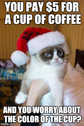 Grumpy Cat Christmas | YOU PAY $5 FOR A CUP OF COFFEE AND YOU WORRY ABOUT THE COLOR OF THE CUP? | image tagged in memes,grumpy cat christmas,grumpy cat | made w/ Imgflip meme maker