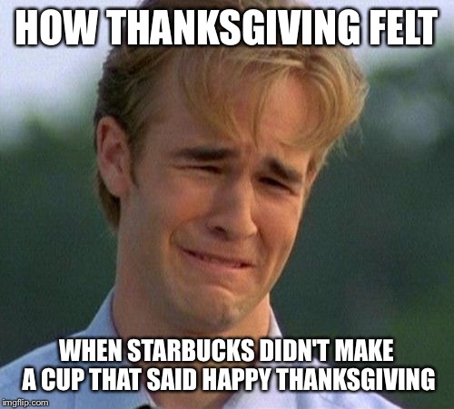 1990s First World Problems | HOW THANKSGIVING FELT WHEN STARBUCKS DIDN'T MAKE A CUP THAT SAID HAPPY THANKSGIVING | image tagged in memes,1990s first world problems | made w/ Imgflip meme maker