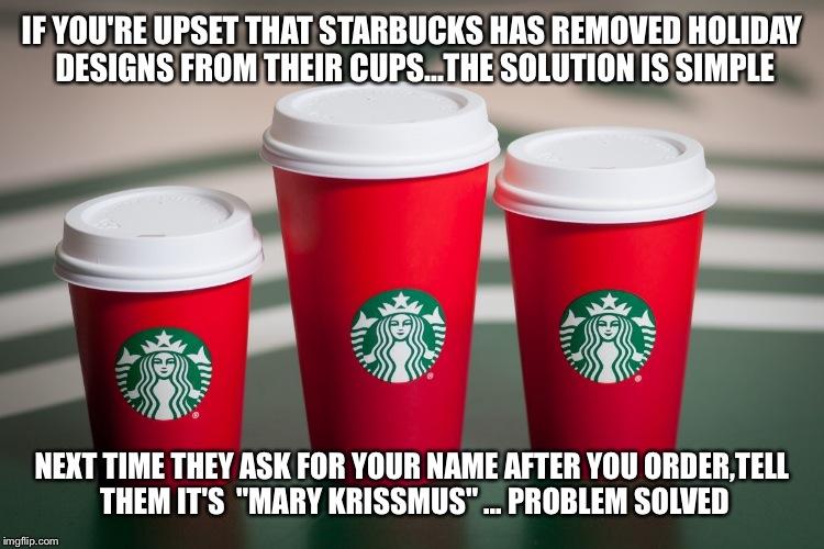 Starbucks holiday drama  | IF YOU'RE UPSET THAT STARBUCKS HAS REMOVED HOLIDAY DESIGNS FROM THEIR CUPS...THE SOLUTION IS SIMPLE NEXT TIME THEY ASK FOR YOUR NAME AFTER Y | image tagged in starbucks red cup,funny memes,so hot right now,christmas,popular,coffee | made w/ Imgflip meme maker