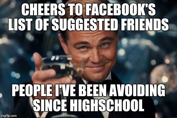 Leonardo Dicaprio Cheers Meme | CHEERS TO FACEBOOK'S LIST OF SUGGESTED FRIENDS PEOPLE I'VE BEEN AVOIDING SINCE HIGHSCHOOL | image tagged in memes,leonardo dicaprio cheers | made w/ Imgflip meme maker
