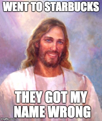 Smiling Jesus | WENT TO STARBUCKS THEY GOT MY NAME WRONG | image tagged in memes,smiling jesus | made w/ Imgflip meme maker