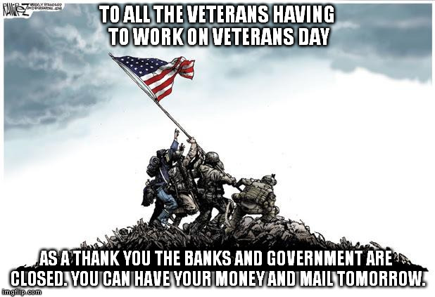 Because ... 'Murica | TO ALL THE VETERANS HAVING TO WORK ON VETERANS DAY AS A THANK YOU THE BANKS AND GOVERNMENT ARE CLOSED. YOU CAN HAVE YOUR MONEY AND MAIL TOMO | image tagged in veterans day,'murica,irony,thanks | made w/ Imgflip meme maker