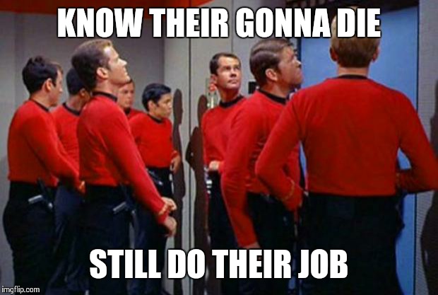 Star Trek Red Shirts | KNOW THEIR GONNA DIE STILL DO THEIR JOB | image tagged in star trek red shirts | made w/ Imgflip meme maker