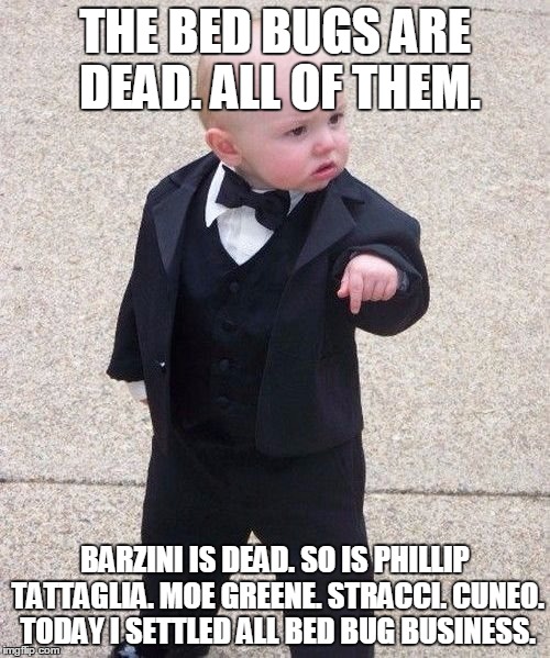 Baby Godfather Meme | THE BED BUGS ARE DEAD. ALL OF THEM. BARZINI IS DEAD. SO IS PHILLIP TATTAGLIA. MOE GREENE. STRACCI. CUNEO. TODAY I SETTLED ALL BED BUG BUSINE | image tagged in memes,baby godfather | made w/ Imgflip meme maker