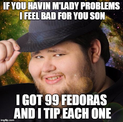 M'Lady Problems | IF YOU HAVIN M'LADY PROBLEMS I FEEL BAD FOR YOU SON I GOT 99 FEDORAS AND I TIP EACH ONE | image tagged in fedora,neckbeard,m'lady,niceguys | made w/ Imgflip meme maker