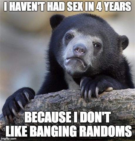 Confession Bear Meme | I HAVEN'T HAD SEX IN 4 YEARS BECAUSE I DON'T LIKE BANGING RANDOMS | image tagged in memes,confession bear,AdviceAnimals | made w/ Imgflip meme maker