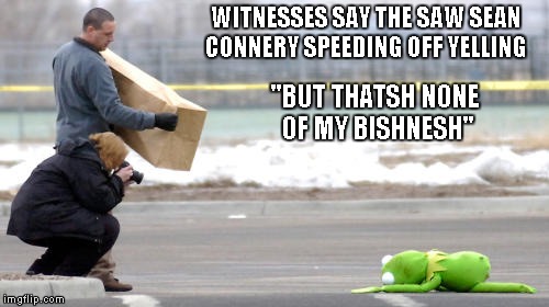The war escalates... | WITNESSES SAY THE SAW SEAN CONNERY SPEEDING OFF YELLING "BUT THATSH NONE OF MY BISHNESH" | image tagged in kermit vs connery,sean connery  kermit,kermit,funny,sean connery | made w/ Imgflip meme maker