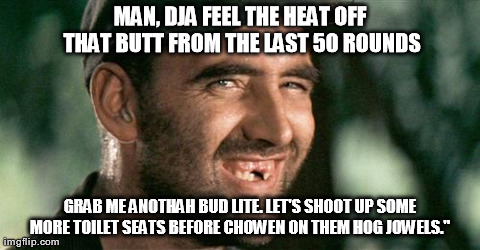 MAN, DJA FEEL THE HEAT OFF THAT BUTT FROM THE LAST 50 ROUNDS GRAB ME ANOTHAH BUD LITE. LET'S SHOOT UP SOME MORE TOILET SEATS BEFORE CHOWEN O | made w/ Imgflip meme maker
