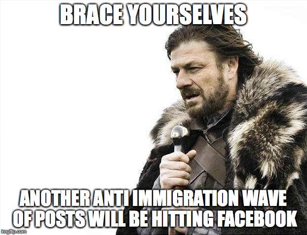 Brace Yourselves X is Coming Meme | BRACE YOURSELVES ANOTHER ANTI IMMIGRATION WAVE OF POSTS WILL BE HITTING FACEBOOK | image tagged in memes,brace yourselves x is coming,AdviceAnimals | made w/ Imgflip meme maker