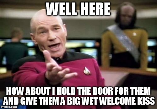 Picard Wtf Meme | WELL HERE HOW ABOUT I HOLD THE DOOR FOR THEM AND GIVE THEM A BIG WET WELCOME KISS | image tagged in memes,picard wtf | made w/ Imgflip meme maker