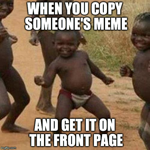 Third World Success Kid | WHEN YOU COPY SOMEONE'S MEME AND GET IT ON THE FRONT PAGE | image tagged in memes,third world success kid | made w/ Imgflip meme maker