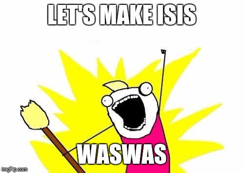 X All The Y | LET'S MAKE ISIS WASWAS | image tagged in memes,x all the y | made w/ Imgflip meme maker