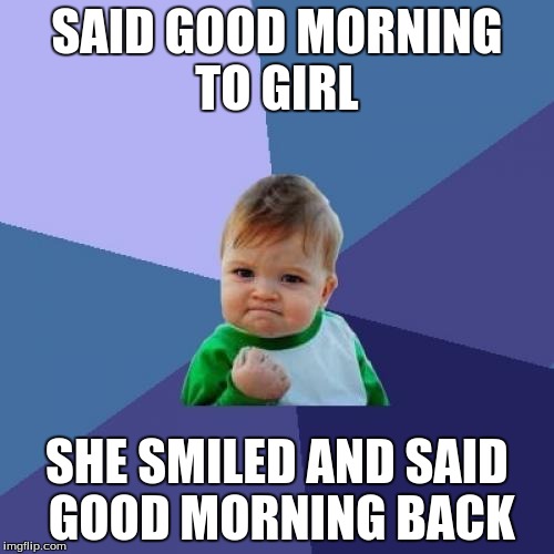 Success Kid | SAID GOOD MORNING TO GIRL SHE SMILED AND SAID GOOD MORNING BACK | image tagged in memes,success kid | made w/ Imgflip meme maker