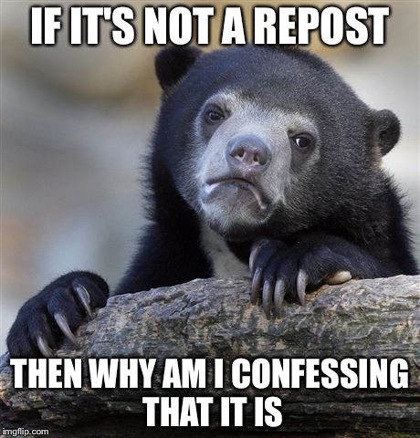 Confession Bear Meme | IF IT'S NOT A REPOST THEN WHY AM I CONFESSING THAT IT IS | image tagged in memes,confession bear | made w/ Imgflip meme maker