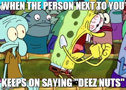 Spongebob Yes | WHEN THE PERSON NEXT TO YOU KEEPS ON SAYING "DEEZ NUTS" | image tagged in spongebob yes | made w/ Imgflip meme maker