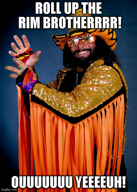 ROLL UP THE RIM BROTHERRRR! OUUUUUUU YEEEEUH! | image tagged in randy savage | made w/ Imgflip meme maker