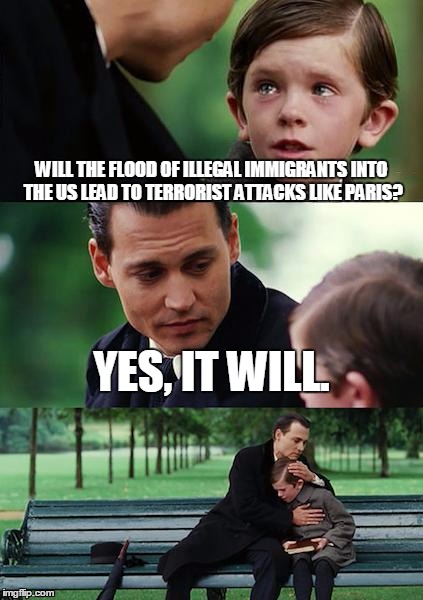 Actions Have Consequences | WILL THE FLOOD OF ILLEGAL IMMIGRANTS INTO THE US LEAD TO TERRORIST ATTACKS LIKE PARIS? YES, IT WILL. | image tagged in memes,finding neverland,paris,illegal immigration,terrorism | made w/ Imgflip meme maker
