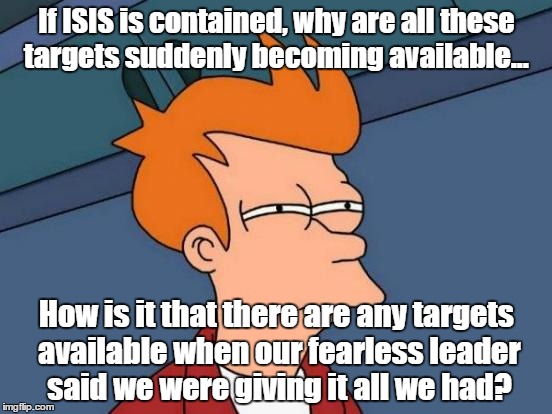 terrorist targets magically become available for France and Russia | If ISIS is contained, why are all these targets suddenly becoming available... How is it that there are any targets available when our fearl | image tagged in memes,futurama fry,terrorism,terrorist,obama | made w/ Imgflip meme maker