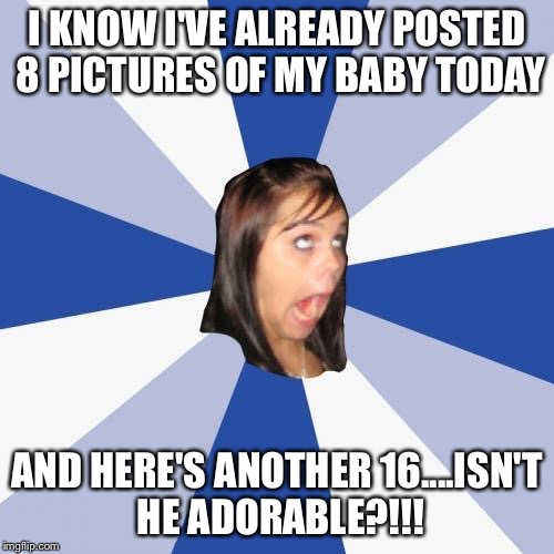 Omg Facebook baby | I KNOW I'VE ALREADY POSTED 8 PICTURES OF MY BABY TODAY AND HERE'S ANOTHER 16....ISN'T HE ADORABLE?!!! | image tagged in memes,annoying facebook girl | made w/ Imgflip meme maker