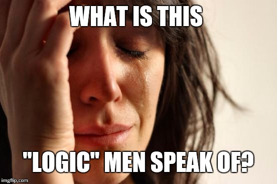 WHAT IS THIS "LOGIC" MEN SPEAK OF? | image tagged in memes,first world problems | made w/ Imgflip meme maker