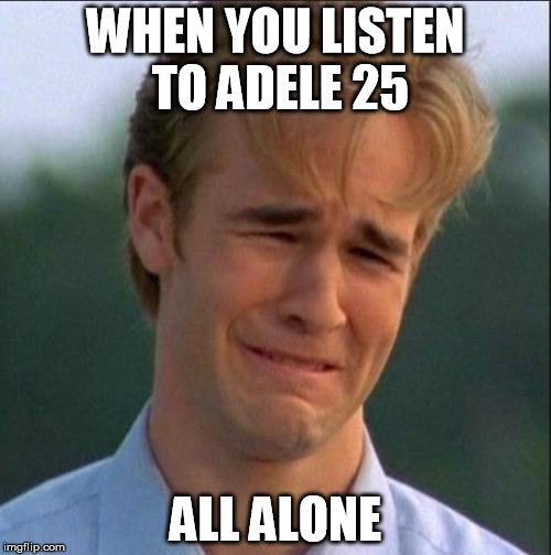 1990s First World Problems | WHEN YOU LISTEN TO ADELE 25 ALL ALONE | image tagged in dawson crying | made w/ Imgflip meme maker