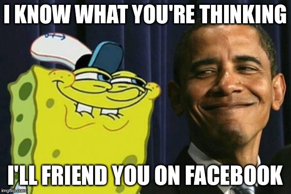 Spongebob and obama | I KNOW WHAT YOU'RE THINKING I'LL FRIEND YOU ON FACEBOOK | image tagged in spongebob and obama | made w/ Imgflip meme maker