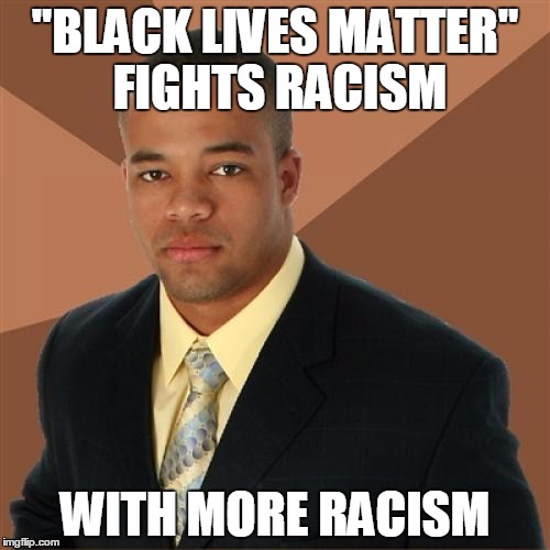 Counter Productive | "BLACK LIVES MATTER" FIGHTS RACISM WITH MORE RACISM | image tagged in memes,successful black man,black lives matter,racism | made w/ Imgflip meme maker