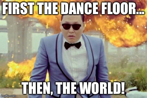 Gangnam Style PSY | FIRST THE DANCE FLOOR... THEN, THE WORLD! | image tagged in memes,gangnam style psy | made w/ Imgflip meme maker