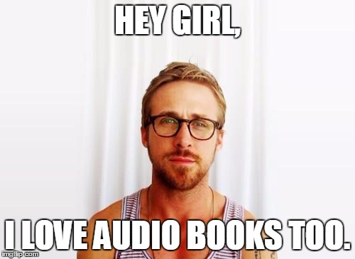 Ryan Gosling Hey Girl | HEY GIRL, I LOVE AUDIO BOOKS TOO. | image tagged in ryan gosling hey girl | made w/ Imgflip meme maker