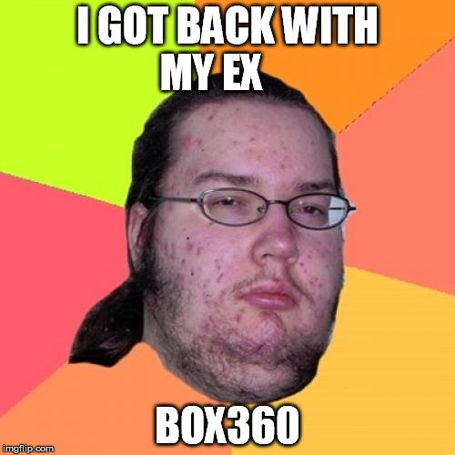 Butthurt Dweller | I GOT BACK WITH MY EX BOX360 | image tagged in memes,butthurt dweller | made w/ Imgflip meme maker