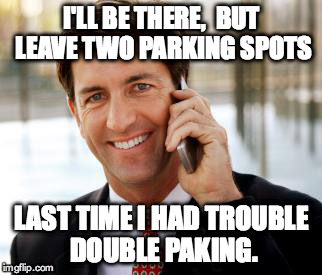Arrogant Rich Man | I'LL BE THERE,  BUT LEAVE TWO PARKING SPOTS LAST TIME I HAD TROUBLE DOUBLE PAKING. | image tagged in memes,arrogant rich man | made w/ Imgflip meme maker