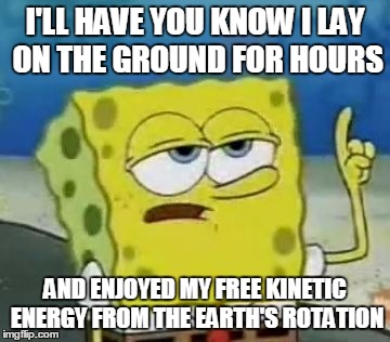 I'LL HAVE YOU KNOW I LAY ON THE GROUND FOR HOURS AND ENJOYED MY FREE KINETIC ENERGY FROM THE EARTH'S ROTATION | made w/ Imgflip meme maker