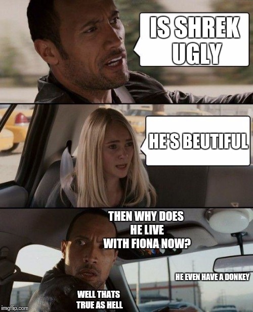 The Rock Driving Meme | IS SHREK UGLY HE'S BEUTIFUL THEN WHY DOES HE LIVE WITH FIONA NOW? HE EVEN HAVE A DONKEY WELL THATS TRUE AS HELL | image tagged in memes,the rock driving | made w/ Imgflip meme maker