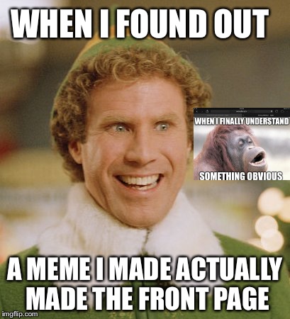 Buddy The Elf Meme | WHEN I FOUND OUT A MEME I MADE ACTUALLY MADE THE FRONT PAGE | image tagged in memes,buddy the elf | made w/ Imgflip meme maker