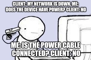 Computer Suicide | CLIENT: MY NETWORK IS DOWN.
ME: DOES THE DEVICE HAVE POWER?
CLIENT: NO ME: IS THE POWER CABLE CONNECTED?
CLIENT: NO | image tagged in computer suicide,help,information,customer service,technology,tech support | made w/ Imgflip meme maker