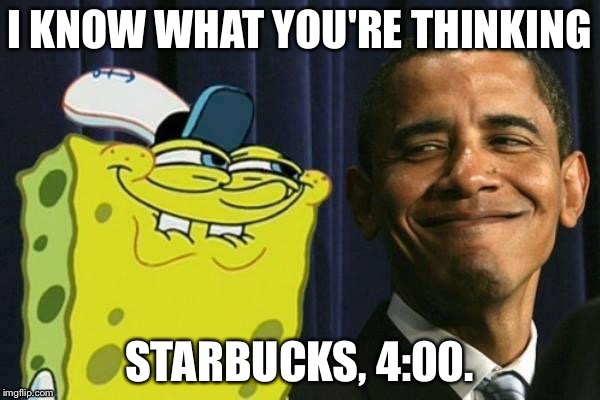 Spongebob and obama | I KNOW WHAT YOU'RE THINKING STARBUCKS, 4:00. | image tagged in spongebob and obama | made w/ Imgflip meme maker