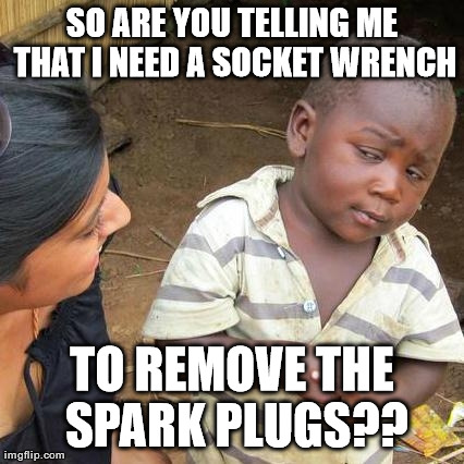 Third World Skeptical Kid Meme | SO ARE YOU TELLING ME THAT I NEED A SOCKET WRENCH TO REMOVE THE SPARK PLUGS?? | image tagged in memes,third world skeptical kid | made w/ Imgflip meme maker