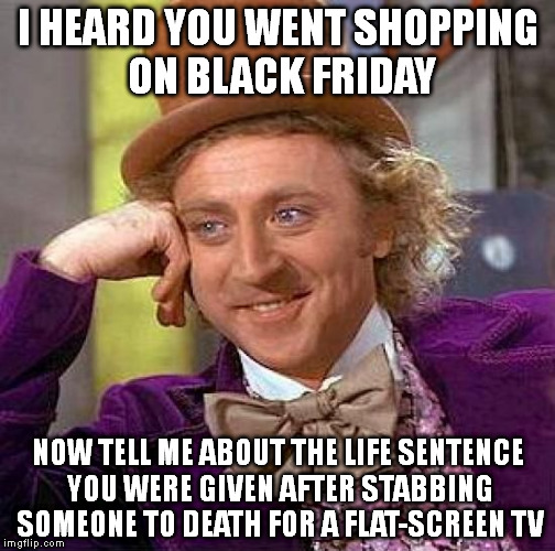 Creepy Condescending Wonka | I HEARD YOU WENT SHOPPING ON BLACK FRIDAY NOW TELL ME ABOUT THE LIFE SENTENCE YOU WERE GIVEN AFTER STABBING SOMEONE TO DEATH FOR A FLAT-SCRE | image tagged in memes,creepy condescending wonka,black friday,murder,prison,shopping | made w/ Imgflip meme maker